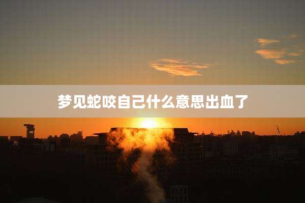 梦见蛇咬自己什么意思出血了
