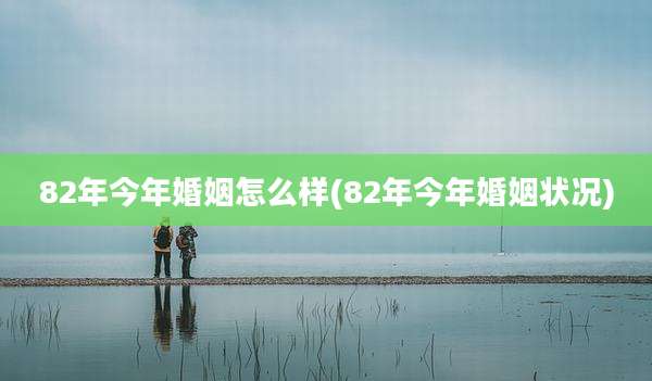 82年今年婚姻怎么样(82年今年婚姻状况)