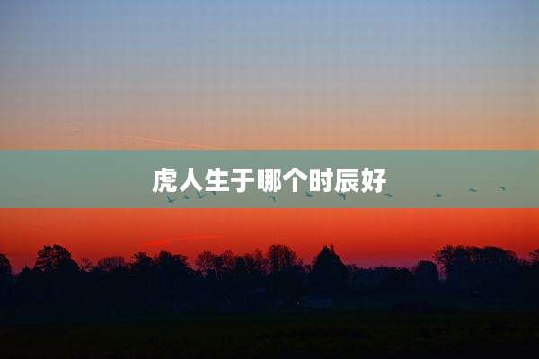 虎人生于哪个时辰好