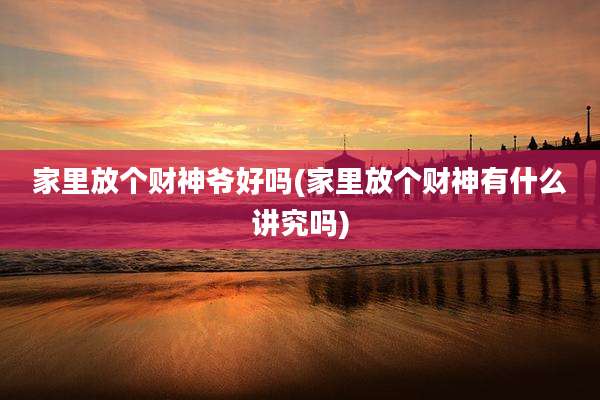 家里放个财神爷好吗(家里放个财神有什么讲究吗)