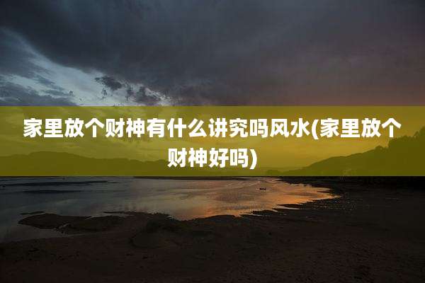 家里放个财神有什么讲究吗风水(家里放个财神好吗)