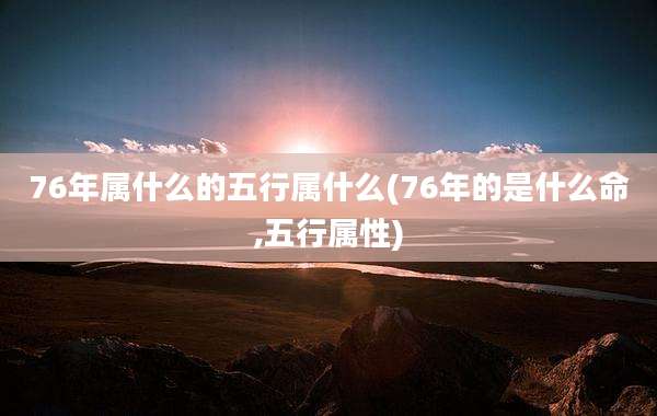76年属什么的五行属什么(76年的是什么命,五行属性)