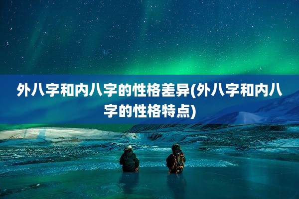 外八字和内八字的性格差异(外八字和内八字的性格特点)