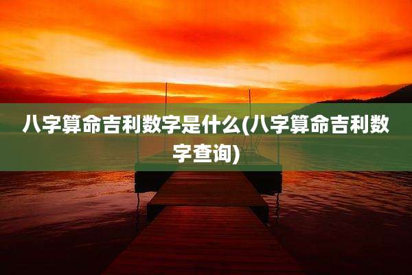八字算命吉利数字是什么(八字算命吉利数字查询)