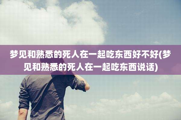 梦见和熟悉的死人在一起吃东西好不好(梦见和熟悉的死人在一起吃东西说话)