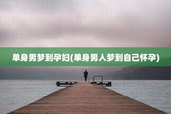 单身男梦到孕妇(单身男人梦到自己怀孕)