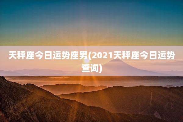 天秤座今日运势座男(2021天秤座今日运势查询)