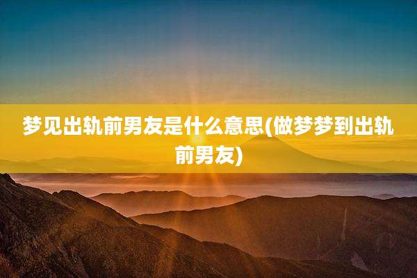 梦见出轨前男友是什么意思(做梦梦到出轨前男友)