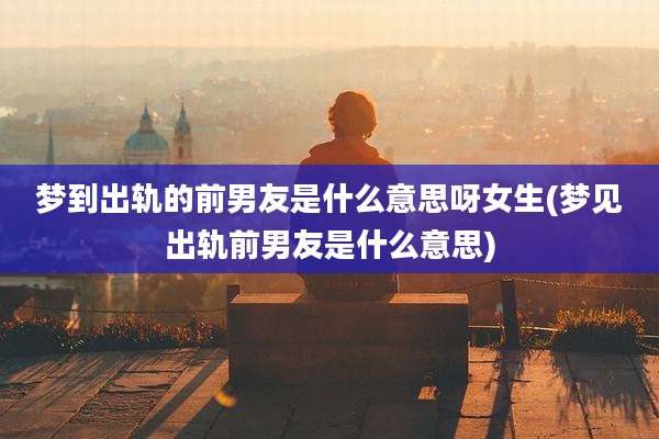 梦到出轨的前男友是什么意思呀女生(梦见出轨前男友是什么意思)