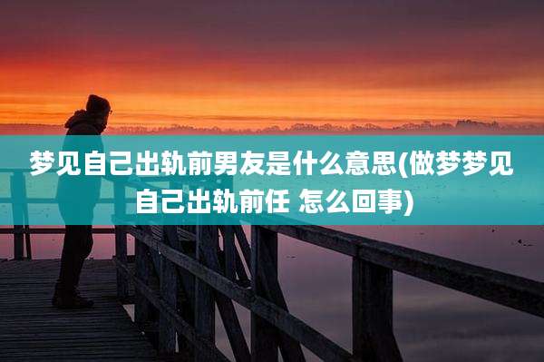 梦见自己出轨前男友是什么意思(做梦梦见自己出轨前任 怎么回事)