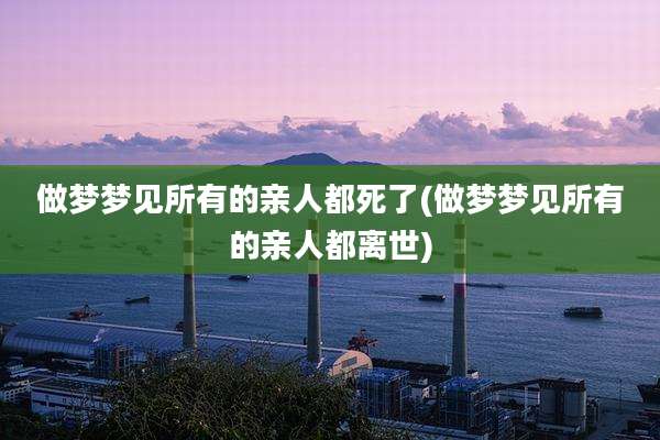 做梦梦见所有的亲人都死了(做梦梦见所有的亲人都离世)