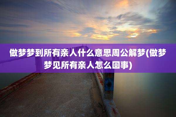 做梦梦到所有亲人什么意思周公解梦(做梦梦见所有亲人怎么回事)
