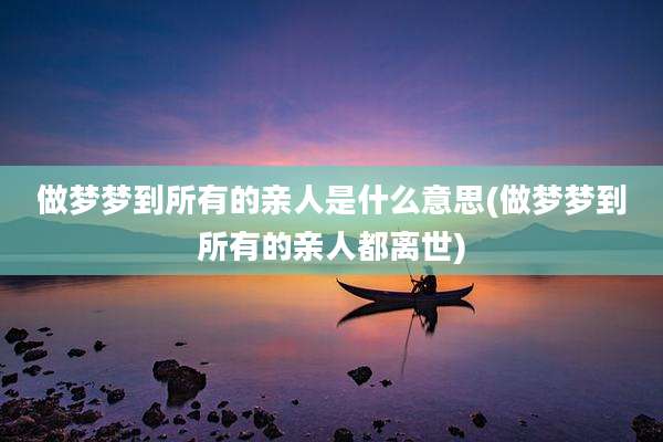 做梦梦到所有的亲人是什么意思(做梦梦到所有的亲人都离世)
