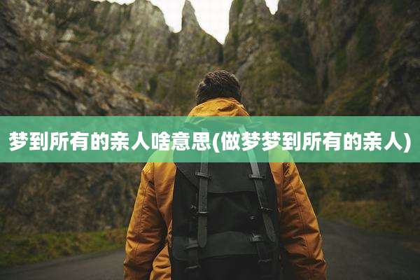 梦到所有的亲人啥意思(做梦梦到所有的亲人)