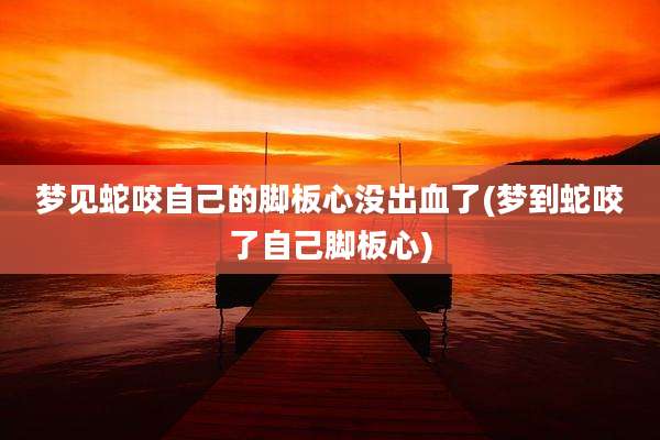 梦见蛇咬自己的脚板心没出血了(梦到蛇咬了自己脚板心)