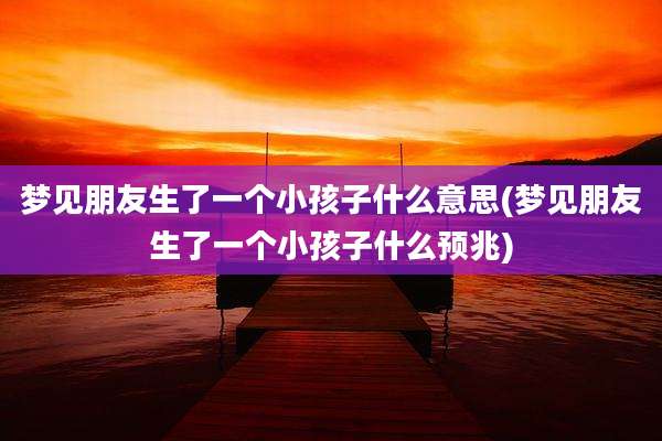 梦见朋友生了一个小孩子什么意思(梦见朋友生了一个小孩子什么预兆)