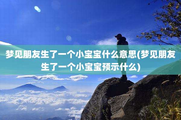 梦见朋友生了一个小宝宝什么意思(梦见朋友生了一个小宝宝预示什么)