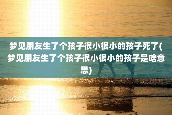 梦见朋友生了个孩子很小很小的孩子死了(梦见朋友生了个孩子很小很小的孩子是啥意思)