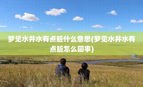 梦见水井水有点脏什么意思(梦见水井水有点脏怎么回事)