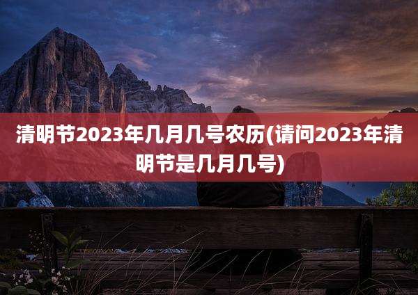 清明节2023年几月几号农历(请问2023年清明节是几月几号)