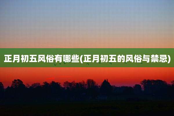 正月初五风俗有哪些(正月初五的风俗与禁忌)