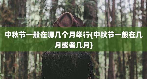 中秋节一般在哪几个月举行(中秋节一般在几月或者几月)