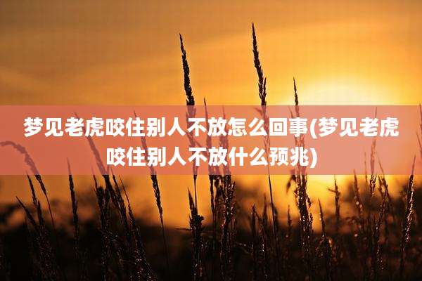 梦见老虎咬住别人不放怎么回事(梦见老虎咬住别人不放什么预兆)