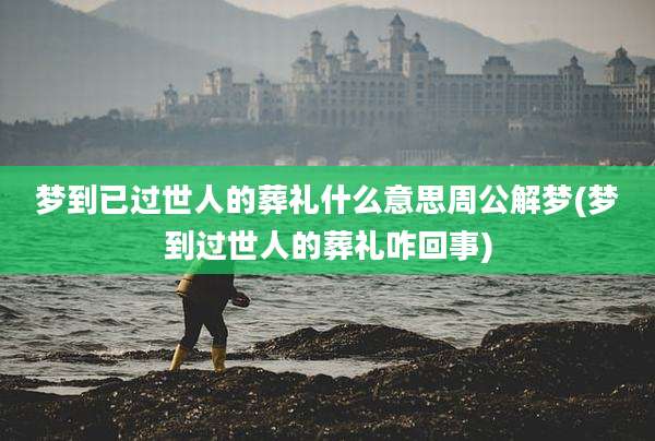 梦到已过世人的葬礼什么意思周公解梦(梦到过世人的葬礼咋回事)