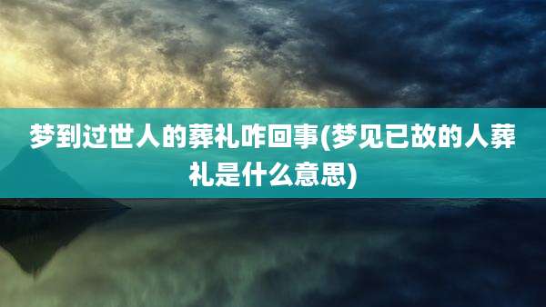 梦到过世人的葬礼咋回事(梦见已故的人葬礼是什么意思)