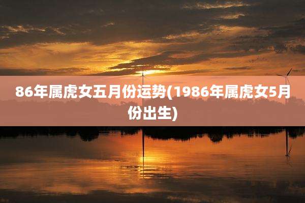 86年属虎女五月份运势(1986年属虎女5月份出生)