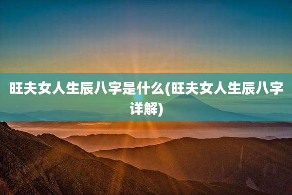 旺夫女人生辰八字是什么(旺夫女人生辰八字详解)