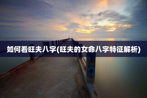 如何看旺夫八字(旺夫的女命八字特征解析)
