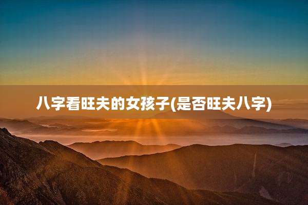 八字看旺夫的女孩子(是否旺夫八字)
