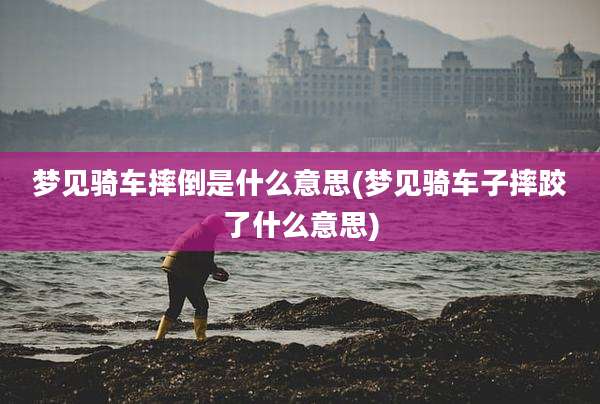 梦见骑车摔倒是什么意思(梦见骑车子摔跤了什么意思)