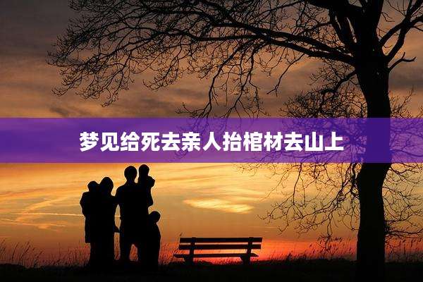 梦见给死去亲人抬棺材去山上