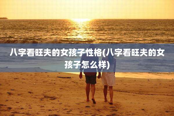 八字看旺夫的女孩子性格(八字看旺夫的女孩子怎么样)