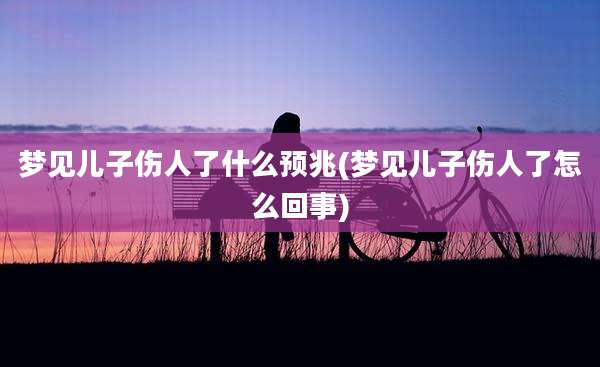 梦见儿子伤人了什么预兆(梦见儿子伤人了怎么回事)