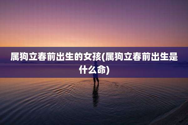 属狗立春前出生的女孩(属狗立春前出生是什么命)