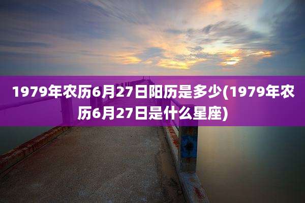 1979年农历6月27日阳历是多少(1979年农历6月27日是什么星座)