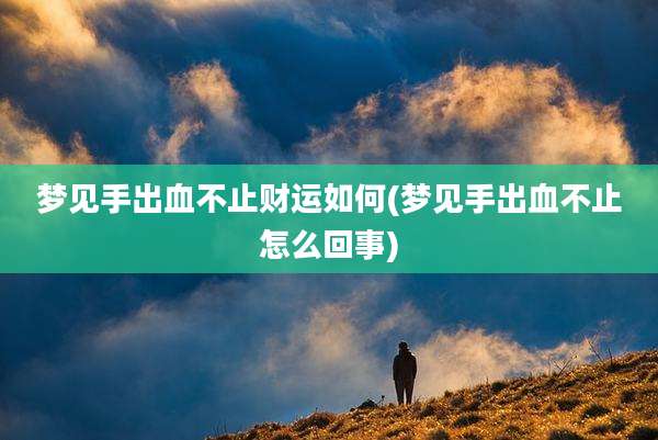 梦见手出血不止财运如何(梦见手出血不止怎么回事)