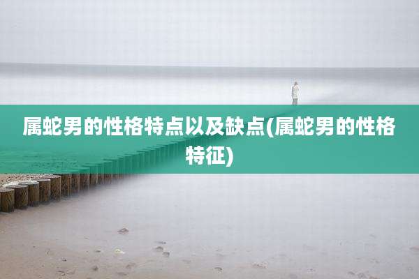 属蛇男的性格特点以及缺点(属蛇男的性格特征)