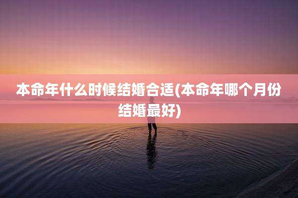 本命年什么时候结婚合适(本命年哪个月份结婚最好)