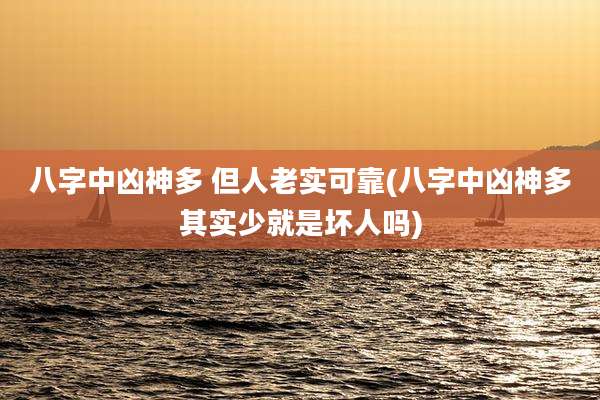 八字中凶神多 但人老实可靠(八字中凶神多其实少就是坏人吗)