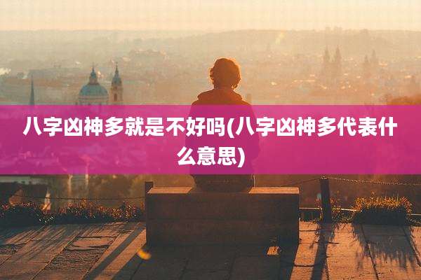 八字凶神多就是不好吗(八字凶神多代表什么意思)
