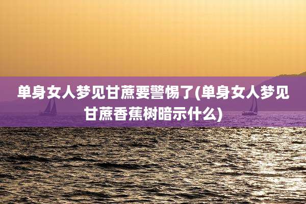 单身女人梦见甘蔗要警惕了(单身女人梦见甘蔗香蕉树暗示什么)