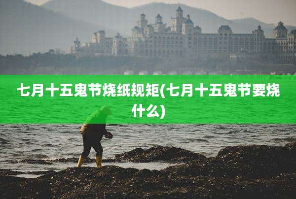 七月十五鬼节烧纸规矩(七月十五鬼节要烧什么)