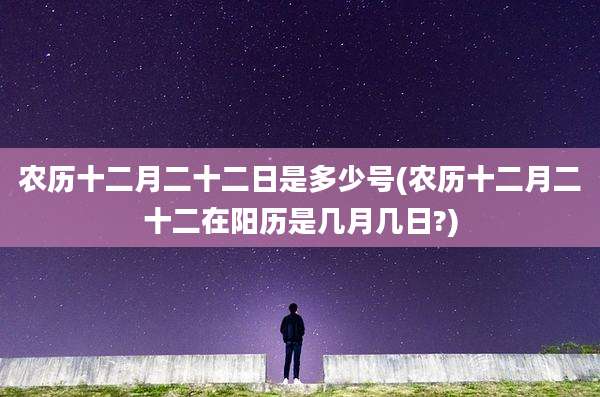 农历十二月二十二日是多少号(农历十二月二十二在阳历是几月几日?)