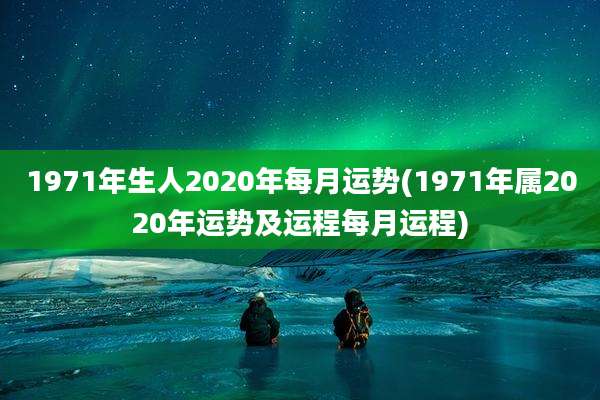 1971年生人2020年每月运势(1971年属2020年运势及运程每月运程)