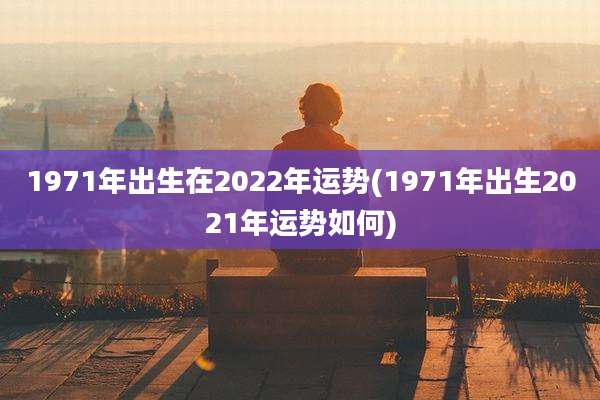 1971年出生在2022年运势(1971年出生2021年运势如何)