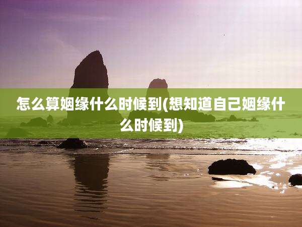 怎么算姻缘什么时候到(想知道自己姻缘什么时候到)